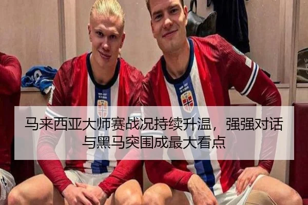 马来西亚大师赛战况持续升温，强强对话与黑马突围成最大看点