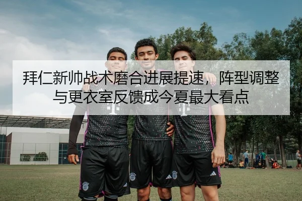 拜仁新帅战术磨合进展提速，阵型调整与更衣室反馈成今夏最大看点